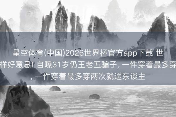 星空体育(中国)2026世界杯官方app下载 世乒赛季军真实这样好意思! 自曝31岁仍王老五骗子， 一件穿着最多穿两次就送东谈主
