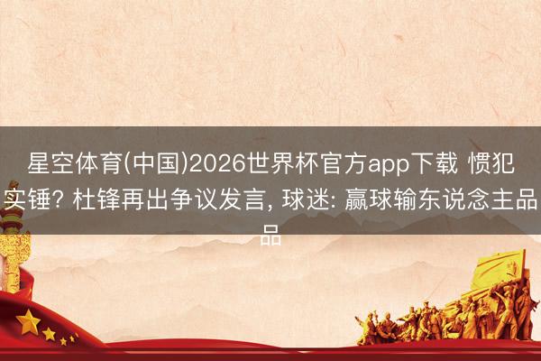 星空体育(中国)2026世界杯官方app下载 惯犯实锤? 杜锋再出争议发言， 球迷: 赢球输东说念主品