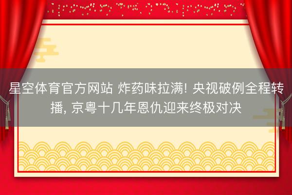 星空体育官方网站 炸药味拉满! 央视破例全程转播, 京粤十几年恩仇迎来终极对决