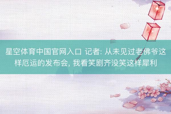 星空体育中国官网入口 记者: 从未见过老佛爷这样厄运的发布会， 我看笑剧齐没笑这样犀利