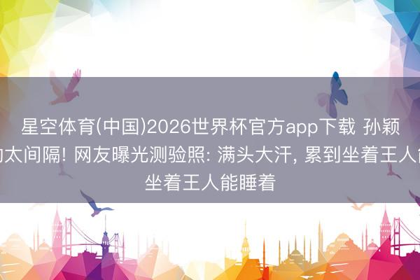 星空体育(中国)2026世界杯官方app下载 孙颖莎真的太间隔! 网友曝光测验照: 满头大汗， 累到坐着王人能睡着