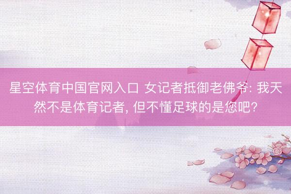 星空体育中国官网入口 女记者抵御老佛爷: 我天然不是体育记者， 但不懂足球的是您吧?