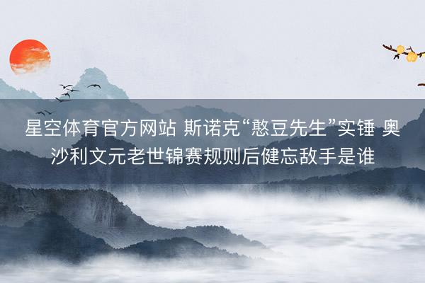 星空体育官方网站 斯诺克“憨豆先生”实锤 奥沙利文元老世锦赛规则后健忘敌手是谁