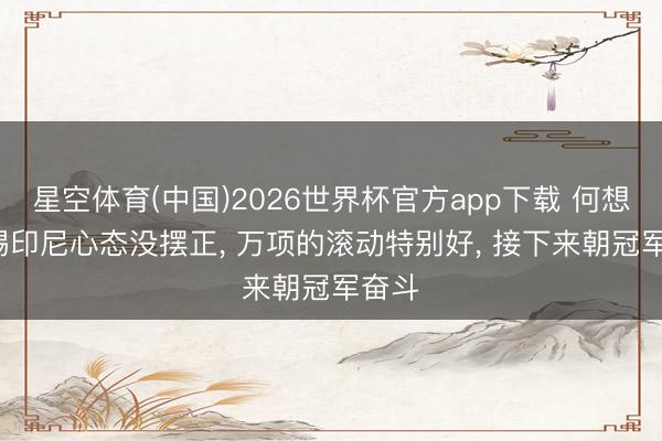 星空体育(中国)2026世界杯官方app下载 何想凡: 踢印尼心态没摆正， 万项的滚动特别好， 接下来朝冠军奋斗