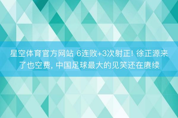 星空体育官方网站 6连败+3次射正! 徐正源来了也空费， 中国足球最大的见笑还在赓续