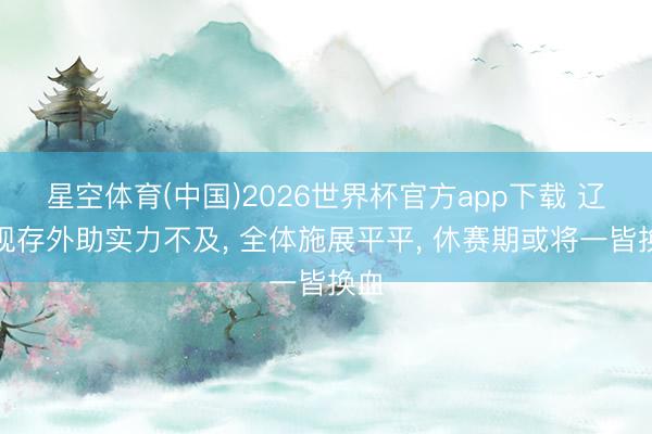 星空体育(中国)2026世界杯官方app下载 辽篮现存外助实力不及， 全体施展平平， 休赛期或将一皆换血