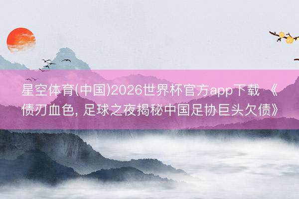 星空体育(中国)2026世界杯官方app下载 《债刃血色， 足球之夜揭秘中国足协巨头欠债》