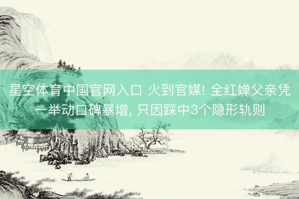 星空体育中国官网入口 火到官媒! 全红婵父亲凭一举动口碑暴增， 只因踩中3个隐形轨则