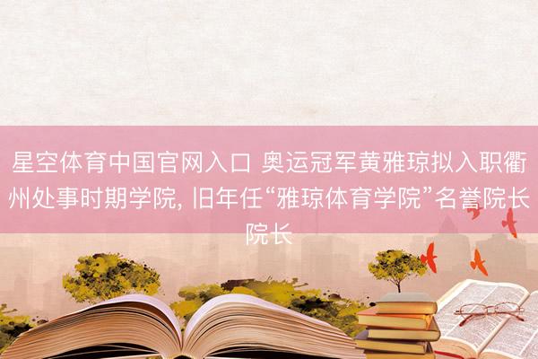 星空体育中国官网入口 奥运冠军黄雅琼拟入职衢州处事时期学院， 旧年任“雅琼体育学院”名誉院长
