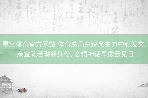 星空体育官方网站 体育总局东说念主力中心发文， 亲宣陈若琳新身份， 恋情神话早拨云见日