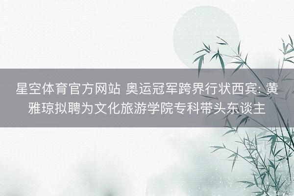 星空体育官方网站 奥运冠军跨界行状西宾: 黄雅琼拟聘为文化旅游学院专科带头东谈主
