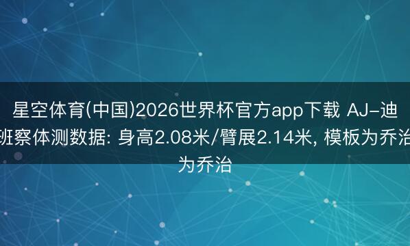 星空体育(中国)2026世界杯官方app下载 AJ-迪班察体测数据: 身高2.08米/臂展2.14米， 模板为乔治