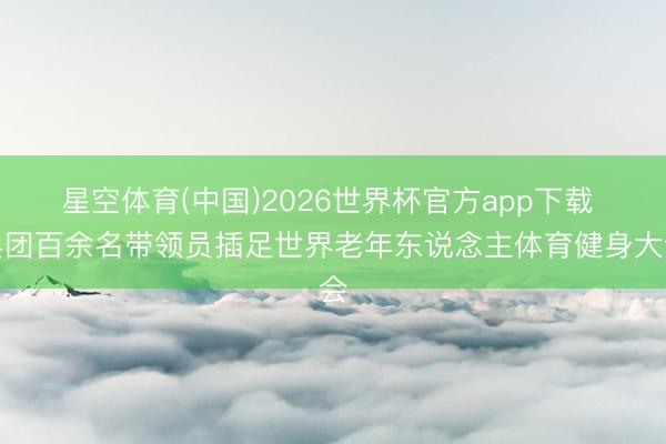 星空体育(中国)2026世界杯官方app下载 兵团百余名带领员插足世界老年东说念主体育健身大会