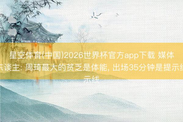 星空体育(中国)2026世界杯官方app下载 媒体东谈主: 周琦最大的贫乏是体能, 出场35分钟是提示线