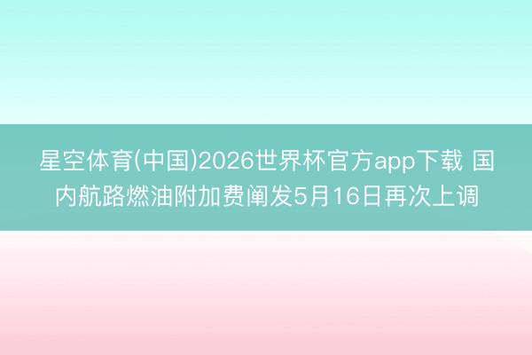 星空体育(中国)2026世界杯官方app下载 国内航路燃油附加费阐发5月16日再次上调