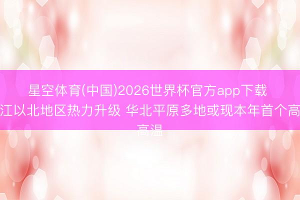 星空体育(中国)2026世界杯官方app下载 长江以北地区热力升级 华北平原多地或现本年首个高温
