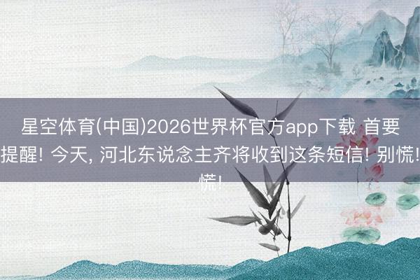 星空体育(中国)2026世界杯官方app下载 首要提醒! 今天， 河北东说念主齐将收到这条短信! 别慌!