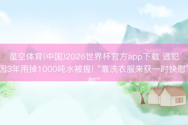 星空体育(中国)2026世界杯官方app下载 逃犯因3年用掉1000吨水被握! “靠洗衣服来获一时快慰”