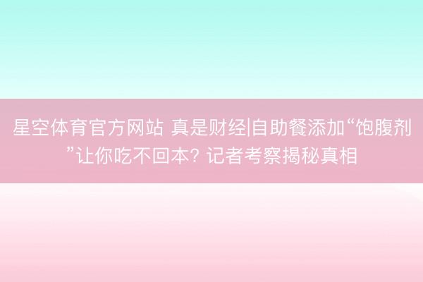 星空体育官方网站 真是财经|自助餐添加“饱腹剂”让你吃不回本? 记者考察揭秘真相