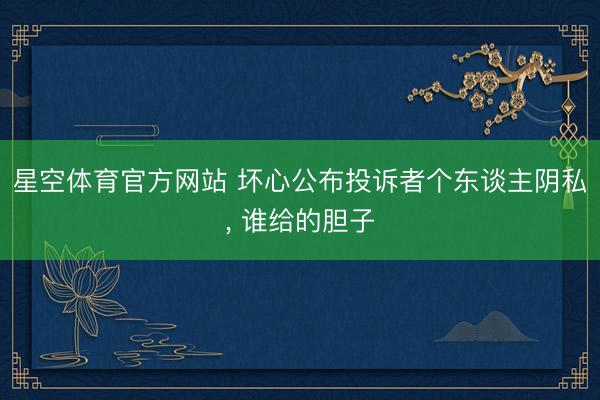 星空体育官方网站 坏心公布投诉者个东谈主阴私， 谁给的胆子