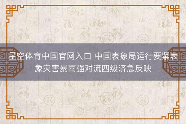 星空体育中国官网入口 中国表象局运行要紧表象灾害暴雨强对流四级济急反映