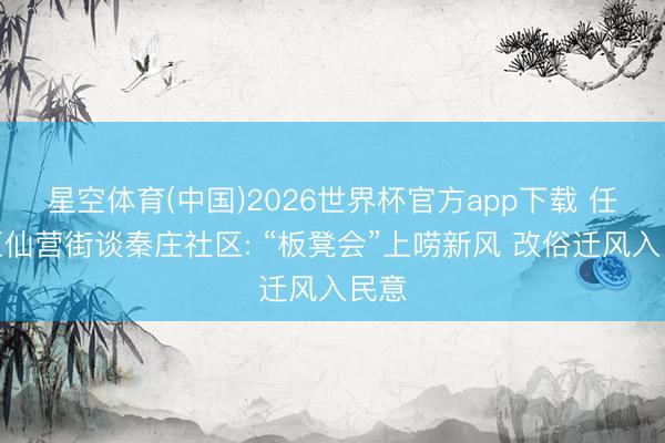 星空体育(中国)2026世界杯官方app下载 任城区仙营街谈秦庄社区: “板凳会”上唠新风 改俗迁风入民意