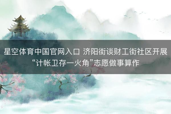 星空体育中国官网入口 济阳街谈财工街社区开展“计帐卫存一火角”志愿做事算作