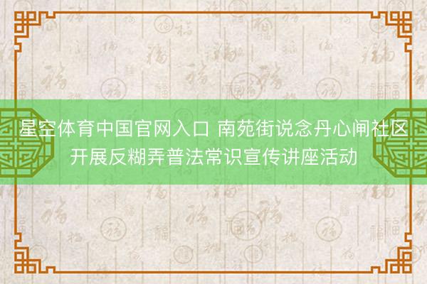 星空体育中国官网入口 南苑街说念丹心闸社区开展反糊弄普法常识宣传讲座活动