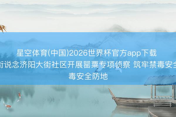 星空体育(中国)2026世界杯官方app下载 济阳街说念济阳大街社区开展罂粟专项侦察 筑牢禁毒安全防地