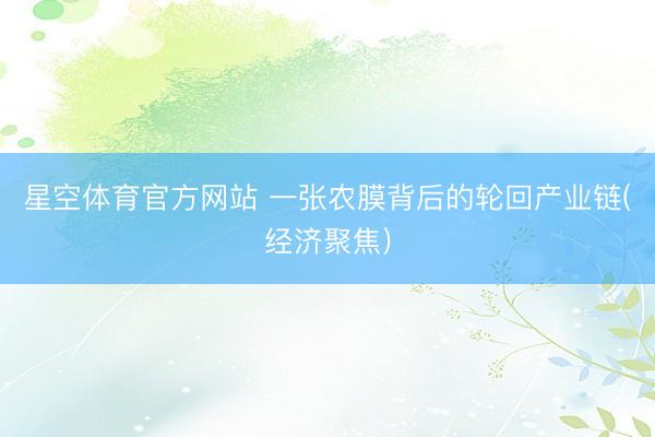 星空体育官方网站 一张农膜背后的轮回产业链(经济聚焦)
