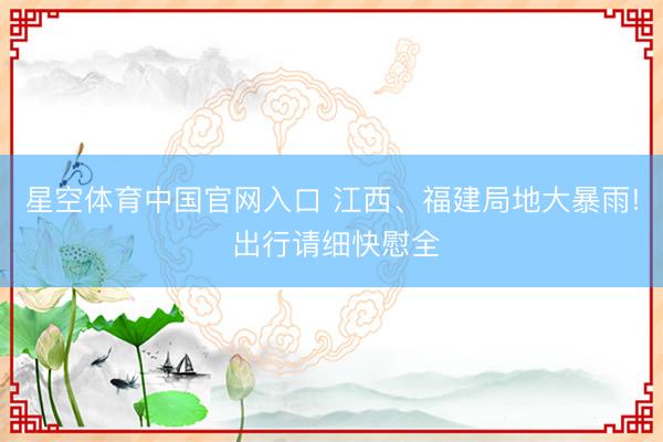 星空体育中国官网入口 江西、福建局地大暴雨! 出行请细快慰全