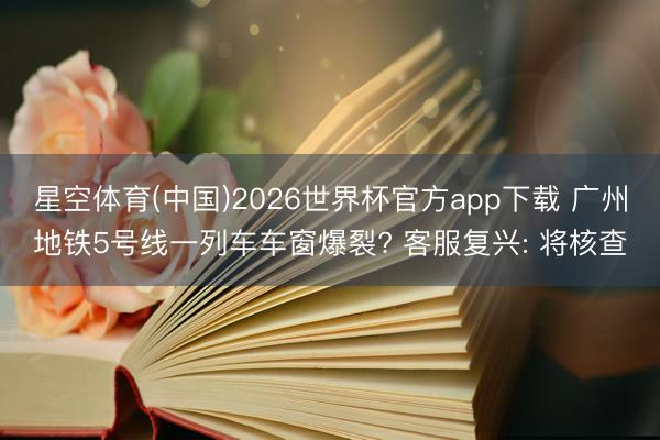 星空体育(中国)2026世界杯官方app下载 广州地铁5号线一列车车窗爆裂? 客服复兴: 将核查