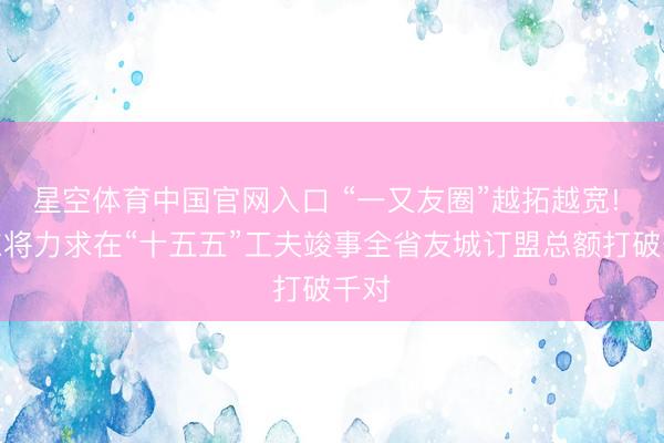 星空体育中国官网入口 “一又友圈”越拓越宽! 山东将力求在“十五五”工夫竣事全省友城订盟总额打破千对