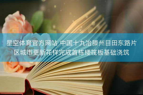 星空体育官方网站 中国十九冶滕州目田东路片区城市更新花样完成首栋楼筏板基础浇筑