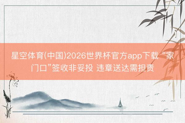 星空体育(中国)2026世界杯官方app下载 “家门口”签收非妥投 违章送达需担责
