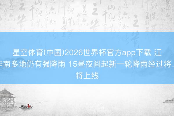 星空体育(中国)2026世界杯官方app下载 江南华南多地仍有强降雨 15昼夜间起新一轮降雨经过将上线