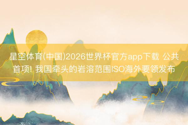 星空体育(中国)2026世界杯官方app下载 公共首项! 我国牵头的岩溶范围ISO海外要领发布