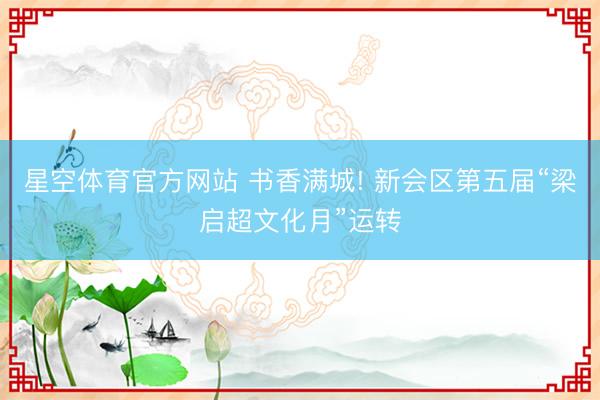 星空体育官方网站 书香满城! 新会区第五届“梁启超文化月”运转
