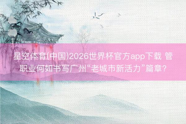 星空体育(中国)2026世界杯官方app下载 管职业何如书写广州“老城市新活力”篇章?