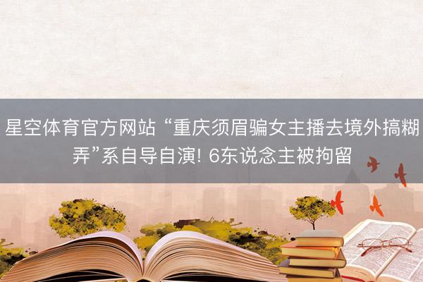 星空体育官方网站 “重庆须眉骗女主播去境外搞糊弄”系自导自演! 6东说念主被拘留