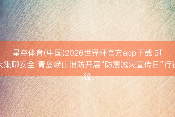 星空体育(中国)2026世界杯官方app下载 赶大集聊安全 青岛崂山消防开展“防震减灾宣传日”行径