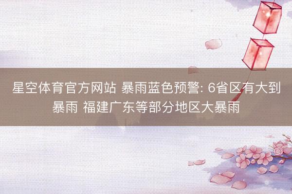 星空体育官方网站 暴雨蓝色预警: 6省区有大到暴雨 福建广东等部分地区大暴雨
