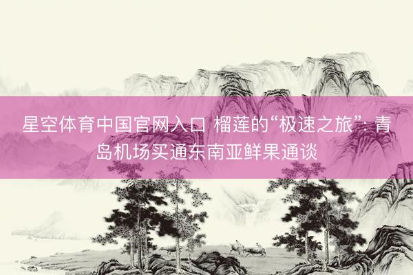 星空体育中国官网入口 榴莲的“极速之旅”: 青岛机场买通东南亚鲜果通谈