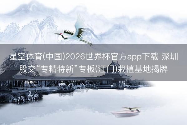 星空体育(中国)2026世界杯官方app下载 深圳股交“专精特新”专板(江门)栽植基地揭牌