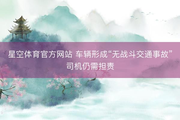 星空体育官方网站 车辆形成“无战斗交通事故”司机仍需担责