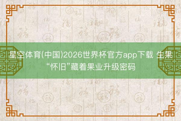 星空体育(中国)2026世界杯官方app下载 生果“怀旧”藏着果业升级密码