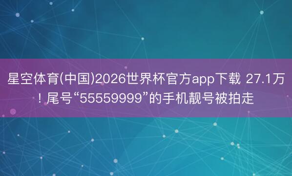 星空体育(中国)2026世界杯官方app下载 27.1万! 尾号“55559999”的手机靓号被拍走