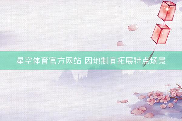 星空体育官方网站 因地制宜拓展特点场景
