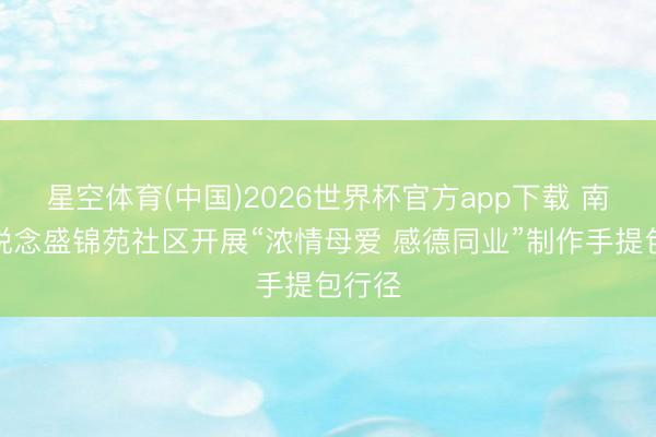 星空体育(中国)2026世界杯官方app下载 南苑街说念盛锦苑社区开展“浓情母爱 感德同业”制作手提包行径