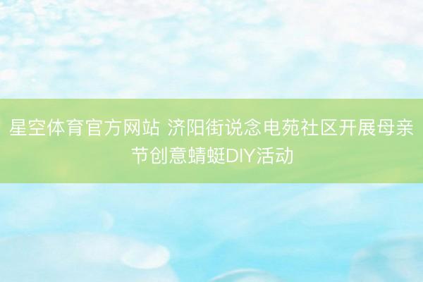 星空体育官方网站 济阳街说念电苑社区开展母亲节创意蜻蜓DIY活动